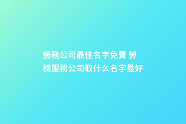 勞務公司最佳名字免費 勞務服務公司取什么名字最好